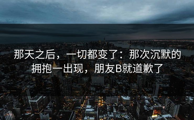 那天之后,一切都变了:那次沉默的拥抱一出现,朋友B就道歉了 那天之后,一切都变了:那次沉默的拥抱一出现,朋友B就道歉了