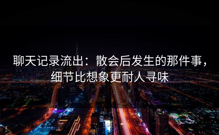 聊天记录流出：散会后发生的那件事，细节比想象更耐人寻味