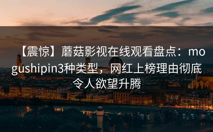 【震惊】蘑菇影视在线观看盘点：mogushipin3种类型，网红上榜理由彻底令人欲望升腾