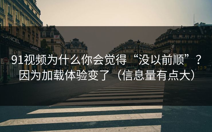 91视频为什么你会觉得“没以前顺”？因为加载体验变了（信息量有点大）