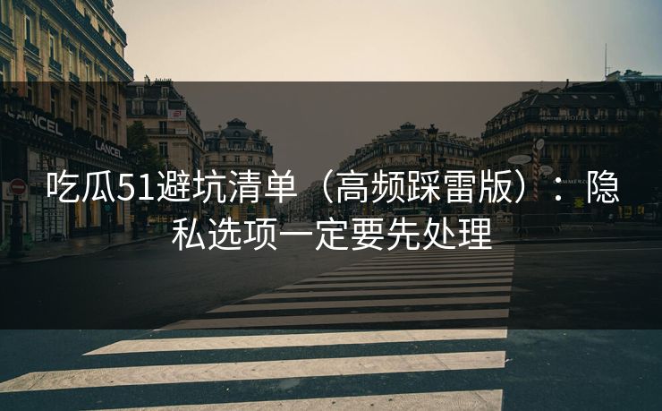 吃瓜51避坑清单（高频踩雷版）：隐私选项一定要先处理