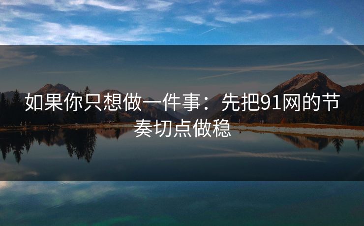 如果你只想做一件事：先把91网的节奏切点做稳
