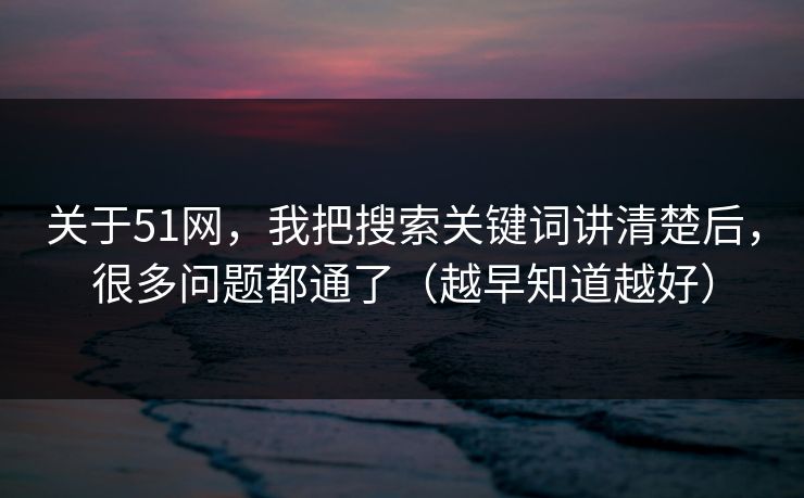 关于51网，我把搜索关键词讲清楚后，很多问题都通了（越早知道越好）