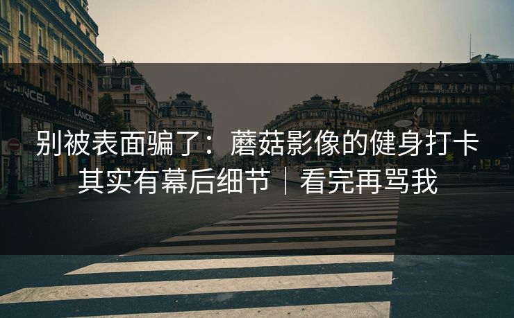 别被表面骗了：蘑菇影像的健身打卡其实有幕后细节｜看完再骂我